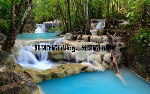 如制作旅行Vlog, 分享旅行心得
