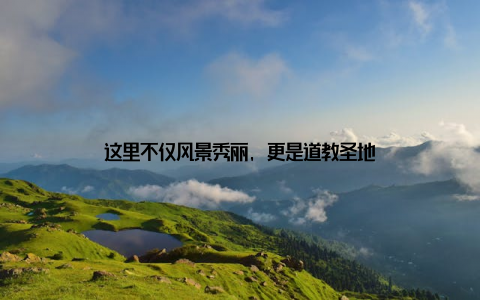 这里不仅风景秀丽, 更是道教圣地