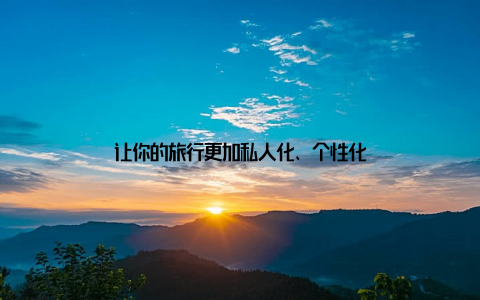 让你的旅行更加私人化、个性化