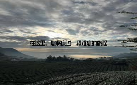 在这里, 您将度过一段难忘的旅程