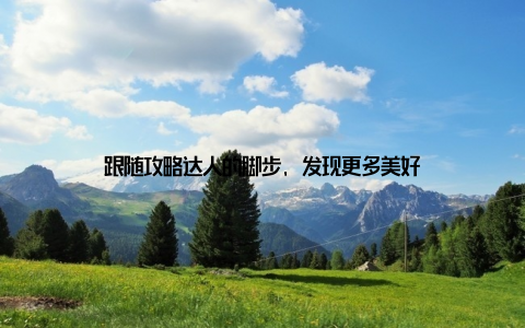 跟随攻略达人的脚步, 发现更多美好