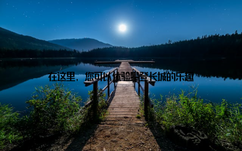 在这里, 您可以体验攀登长城的乐趣