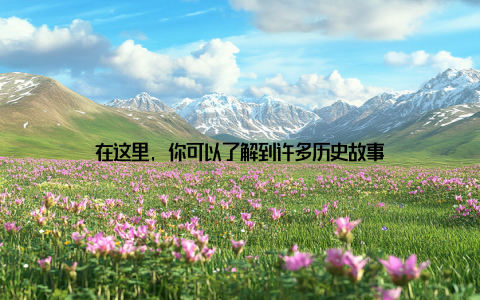 在这里, 你可以了解到许多历史故事