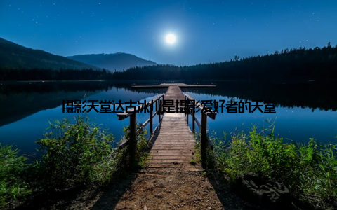 摄影天堂达古冰川是摄影爱好者的天堂