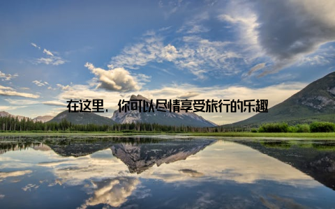 在这里, 你可以尽情享受旅行的乐趣